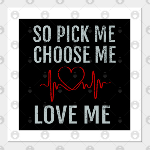 so pick me choose me love me Pick Me Choose Me Love Me Posters and Art Prints TeePublic